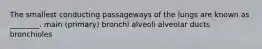 The smallest conducting passageways of the lungs are known as ________. main (primary) bronchi alveoli alveolar ducts bronchioles