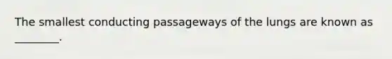 The smallest conducting passageways of the lungs are known as ________.