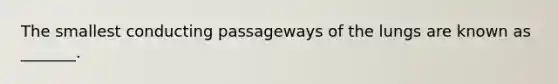 The smallest conducting passageways of the lungs are known as _______.