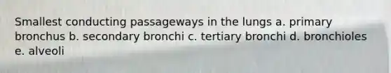 Smallest conducting passageways in the lungs a. primary bronchus b. secondary bronchi c. tertiary bronchi d. bronchioles e. alveoli