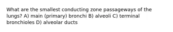 What are the smallest conducting zone passageways of the lungs? A) main (primary) bronchi B) alveoli C) terminal bronchioles D) alveolar ducts