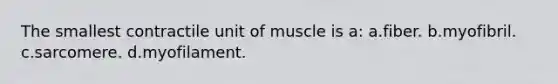 The smallest contractile unit of muscle is a: a.fiber. b.myofibril. c.sarcomere. d.myofilament.