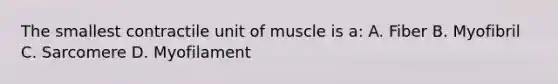 The smallest contractile unit of muscle is a: A. Fiber B. Myofibril C. Sarcomere D. Myofilament