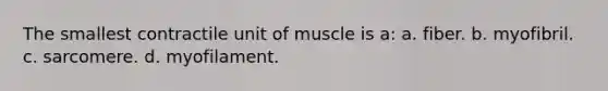 The smallest contractile unit of muscle is a: a. fiber. b. myofibril. c. sarcomere. d. myofilament.