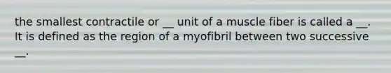 the smallest contractile or __ unit of a muscle fiber is called a __. It is defined as the region of a myofibril between two successive __.