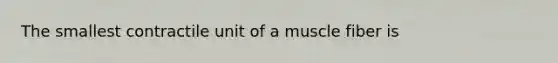 The smallest contractile unit of a muscle fiber is