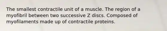 The smallest contractile unit of a muscle. The region of a myofibril between two successive Z discs. Composed of myofilaments made up of contractile proteins.