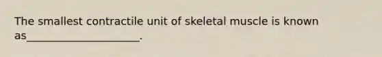 The smallest contractile unit of skeletal muscle is known as_____________________.