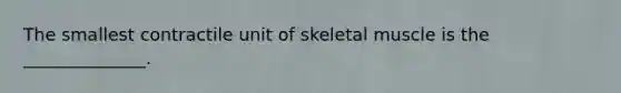 The smallest contractile unit of skeletal muscle is the ______________.