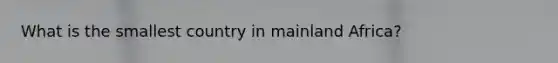 What is the smallest country in mainland Africa?
