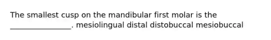 The smallest cusp on the mandibular first molar is the ________________. mesiolingual distal distobuccal mesiobuccal