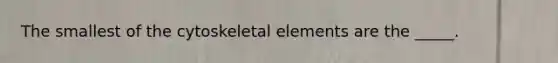 The smallest of the cytoskeletal elements are the _____.