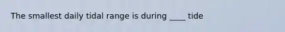 The smallest daily tidal range is during ____ tide