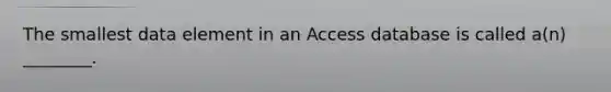 The smallest data element in an Access database is called a(n) ________.