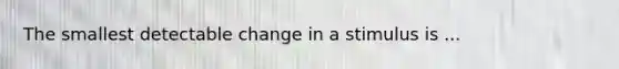 The smallest detectable change in a stimulus is ...