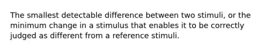 The smallest detectable difference between two stimuli, or the minimum change in a stimulus that enables it to be correctly judged as different from a reference stimuli.