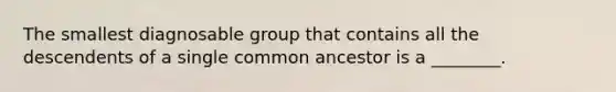 The smallest diagnosable group that contains all the descendents of a single common ancestor is a ________.