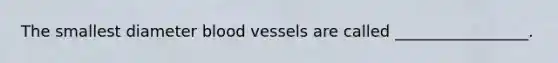 The smallest diameter blood vessels are called _________________.