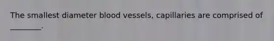 The smallest diameter blood vessels, capillaries are comprised of ________.