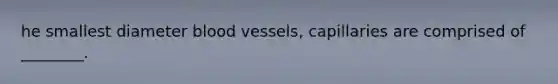 he smallest diameter <a href='https://www.questionai.com/knowledge/kZJ3mNKN7P-blood-vessels' class='anchor-knowledge'>blood vessels</a>, capillaries are comprised of ________.