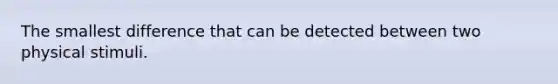 The smallest difference that can be detected between two physical stimuli.