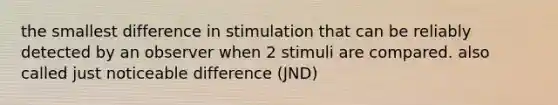 the smallest difference in stimulation that can be reliably detected by an observer when 2 stimuli are compared. also called just noticeable difference (JND)