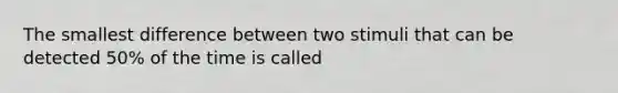 The smallest difference between two stimuli that can be detected 50% of the time is called