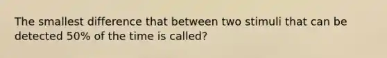 The smallest difference that between two stimuli that can be detected 50% of the time is called?