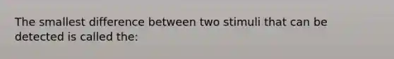 The smallest difference between two stimuli that can be detected is called the: