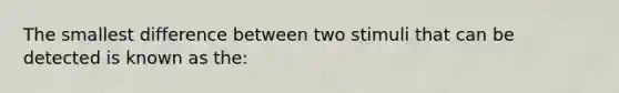 The smallest difference between two stimuli that can be detected is known as the: