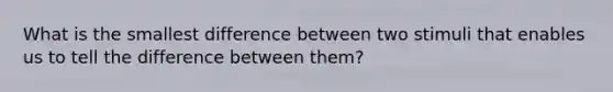 What is the smallest difference between two stimuli that enables us to tell the difference between them?