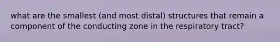 what are the smallest (and most distal) structures that remain a component of the conducting zone in the respiratory tract?