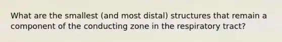 What are the smallest (and most distal) structures that remain a component of the conducting zone in the respiratory tract?