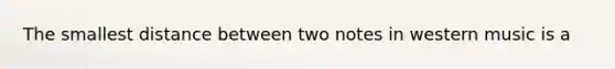 The smallest distance between two notes in western music is a