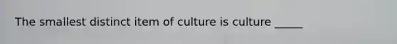 The smallest distinct item of culture is culture _____