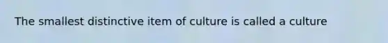 The smallest distinctive item of culture is called a culture