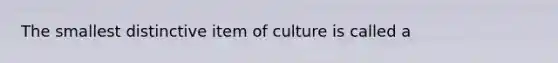 The smallest distinctive item of culture is called a