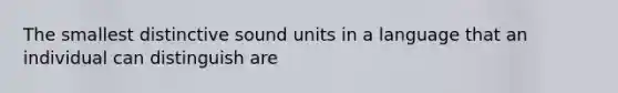 The smallest distinctive sound units in a language that an individual can distinguish are