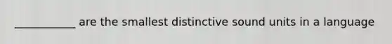 ___________ are the smallest distinctive sound units in a language