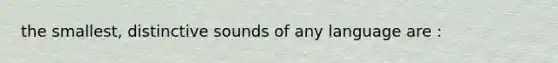 the smallest, distinctive sounds of any language are :