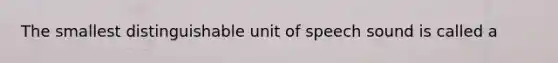 The smallest distinguishable unit of speech sound is called a