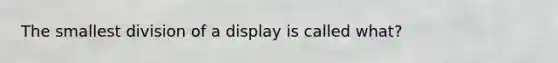 The smallest division of a display is called what?