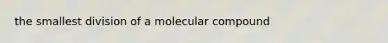 the smallest division of a molecular compound