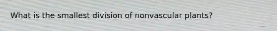 What is the smallest division of non<a href='https://www.questionai.com/knowledge/kbaUXKuBoK-vascular-plants' class='anchor-knowledge'>vascular plants</a>?