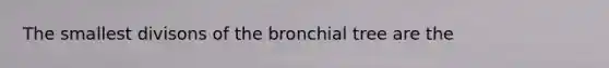 The smallest divisons of the bronchial tree are the