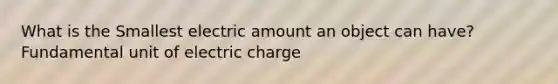 What is the Smallest electric amount an object can have? Fundamental unit of electric charge