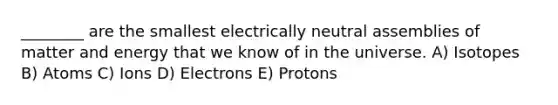 ________ are the smallest electrically neutral assemblies of matter and energy that we know of in the universe. A) Isotopes B) Atoms C) Ions D) Electrons E) Protons