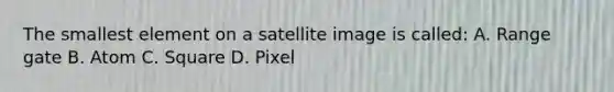 The smallest element on a satellite image is called: A. Range gate B. Atom C. Square D. Pixel