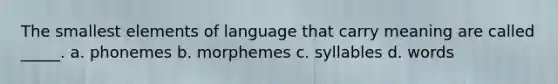 The smallest elements of language that carry meaning are called _____. a. phonemes b. morphemes c. syllables d. words