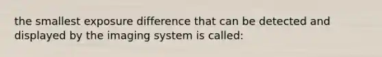 the smallest exposure difference that can be detected and displayed by the imaging system is called: